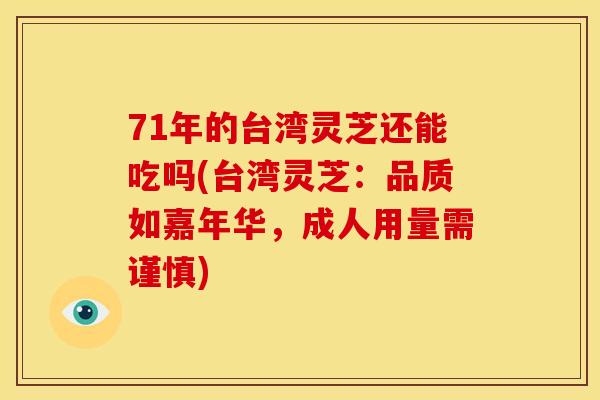 71年的台湾灵芝还能吃吗(台湾灵芝:品质如嘉年华,成人用量需谨慎) 71年的台湾灵芝还能吃吗(台湾灵芝:品质如嘉年华,成人用量需谨慎)