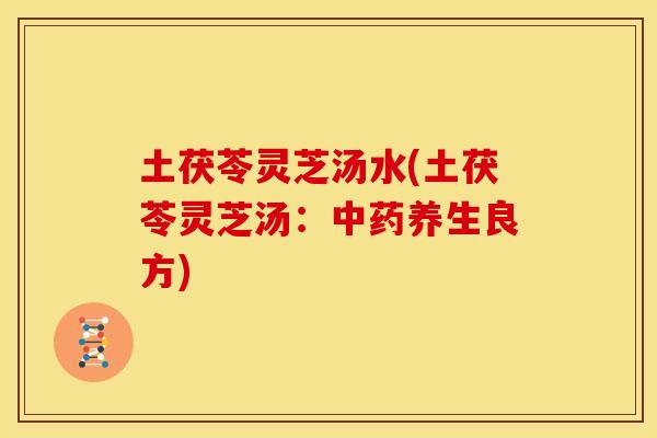 土茯苓灵芝汤水(土茯苓灵芝汤:养生良方) 土茯苓灵芝汤水(土茯苓灵芝汤:养生良方)
