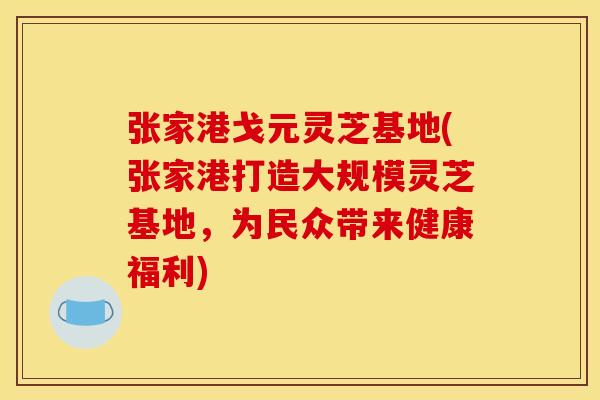 张家港戈元灵芝基地(张家港打造大规模灵芝基地,为民众带来健康福利) 张家港戈元灵芝基地(张家港打造大规模灵芝基地,为民众带来健康福利)