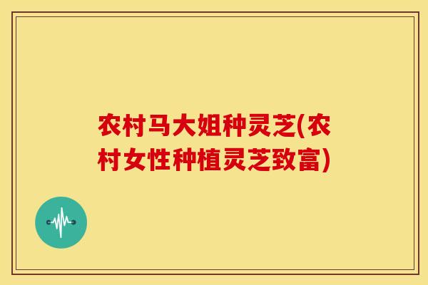 农村马大姐种灵芝(农村女性种植灵芝致富)