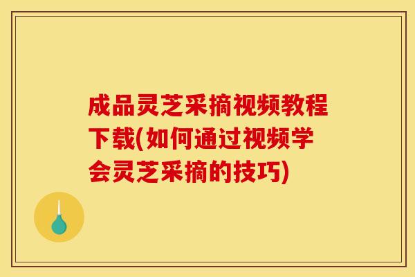 成品灵芝采摘视频教程下载(如何通过视频学会灵芝采摘的技巧) 成品灵芝采摘视频教程下载(如何通过视频学会灵芝采摘的技巧)