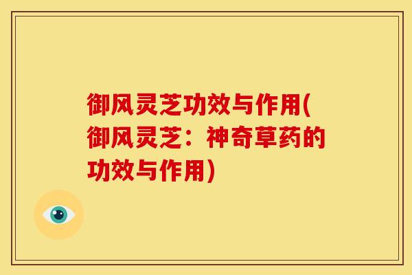 御风灵芝功效与作用(御风灵芝:神奇草药的功效与作用) 御风灵芝功效与作用(御风灵芝:神奇草药的功效与作用)