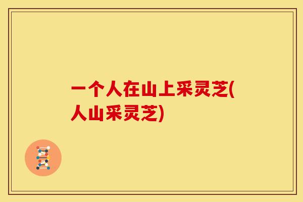 一个人在山上采灵芝(人山采灵芝) 一个人在山上采灵芝(人山采灵芝)