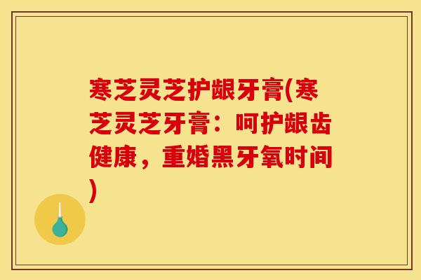 寒芝灵芝护龈牙膏(寒芝灵芝牙膏：呵护龈齿健康，重婚黑牙氧时间)