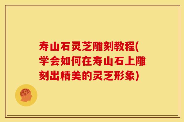 寿山石灵芝雕刻教程(学会如何在寿山石上雕刻出精美的灵芝形象) 寿山石灵芝雕刻教程(学会如何在寿山石上雕刻出精美的灵芝形象)