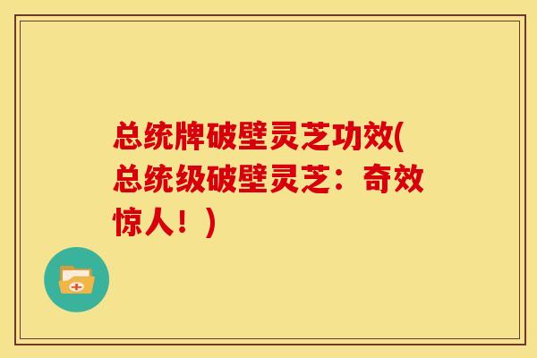 总统牌破壁灵芝功效(总统级破壁灵芝：奇效惊人！)