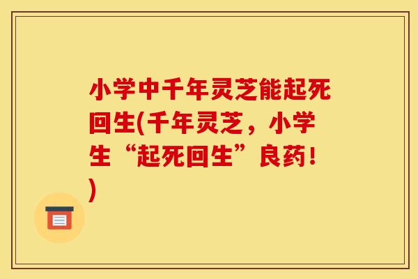 小学中千年灵芝能起死回生(千年灵芝,小学生“起死回生”良药!) 小学中千年灵芝能起死回生(千年灵芝,小学生“起死回生”良药!)