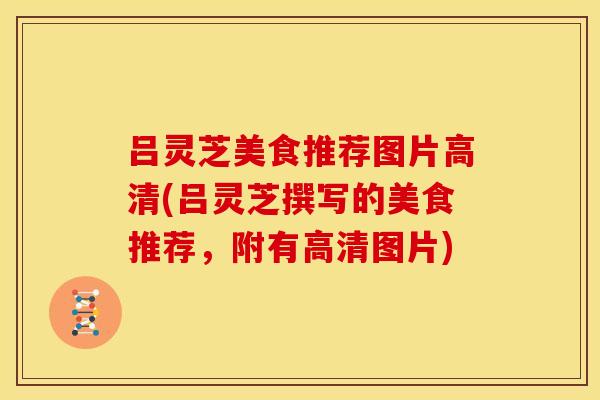 吕灵芝美食推荐图片高清(吕灵芝撰写的美食推荐,附有高清图片) 吕灵芝美食推荐图片高清(吕灵芝撰写的美食推荐,附有高清图片)