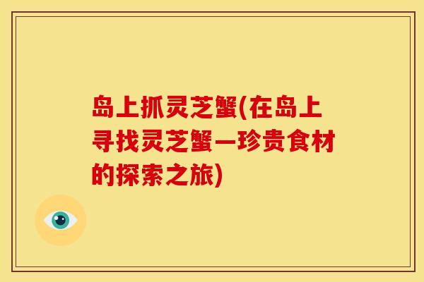 岛上抓灵芝蟹(在岛上寻找灵芝蟹—珍贵食材的探索之旅)