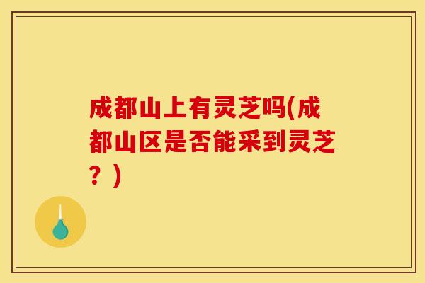 成都山上有灵芝吗(成都山区是否能采到灵芝？)