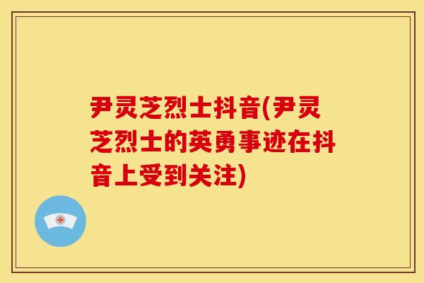 尹灵芝烈士抖音(尹灵芝烈士的英勇事迹在抖音上受到关注) 尹灵芝烈士抖音(尹灵芝烈士的英勇事迹在抖音上受到关注)