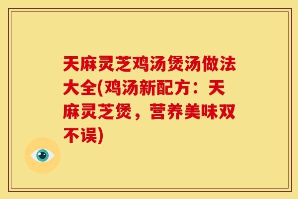 天麻灵芝鸡汤煲汤做法大全(鸡汤新配方:天麻灵芝煲,营养美味双不误) 天麻灵芝鸡汤煲汤做法大全(鸡汤新配方:天麻灵芝煲,营养美味双不误)
