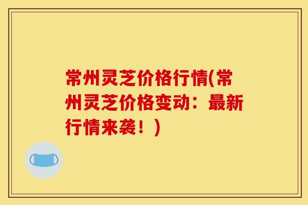 常州灵芝价格行情(常州灵芝价格变动:新行情来袭!) 常州灵芝价格行情(常州灵芝价格变动:新行情来袭!)