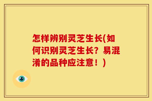 怎样辨别灵芝生长(如何识别灵芝生长？易混淆的品种应注意！)