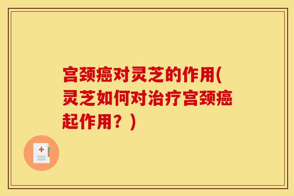 宫颈对灵芝的作用(灵芝如何对宫颈起作用?) 宫颈对灵芝的作用(灵芝如何对宫颈起作用?)