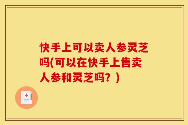 快手上可以卖人参灵芝吗(可以在快手上售卖人参和灵芝吗?) 快手上可以卖人参灵芝吗(可以在快手上售卖人参和灵芝吗?)