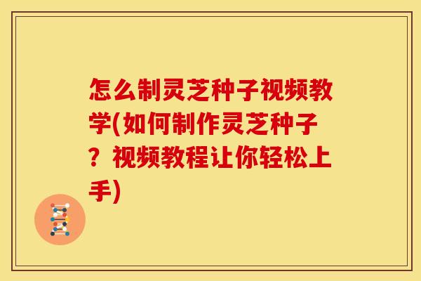 怎么制灵芝种子视频教学(如何制作灵芝种子?视频教程让你轻松上手) 怎么制灵芝种子视频教学(如何制作灵芝种子?视频教程让你轻松上手)