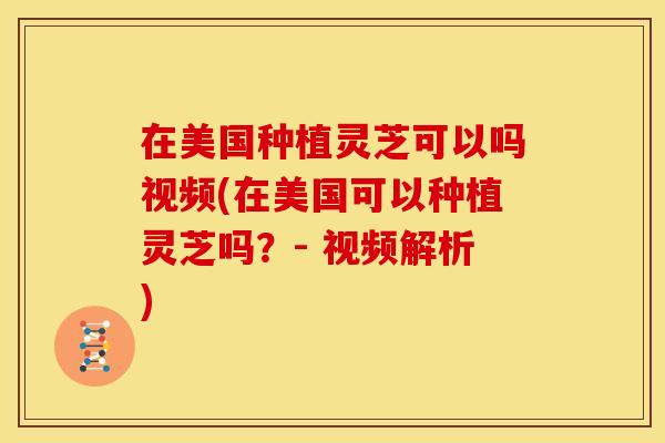 在美国种植灵芝可以吗视频(在美国可以种植灵芝吗？- 视频解析)