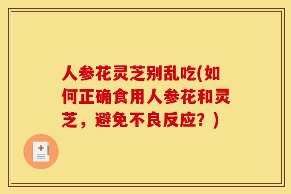 人参花灵芝别乱吃(如何正确食用人参花和灵芝，避免不良反应？)