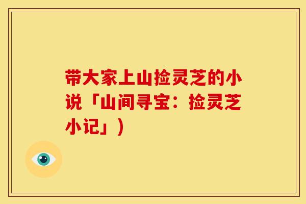 带大家上山捡灵芝的小说「山间寻宝：捡灵芝小记」)