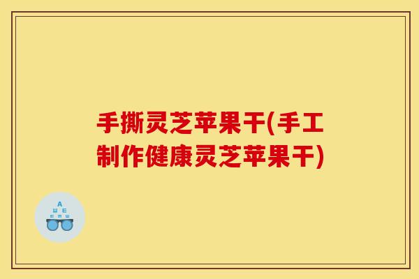 手撕灵芝苹果干(手工制作健康灵芝苹果干)
