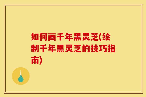 如何画千年黑灵芝(绘制千年黑灵芝的技巧指南)