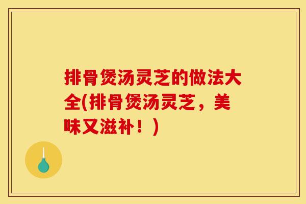 排骨煲汤灵芝的做法大全(排骨煲汤灵芝，美味又滋补！)
