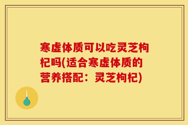 寒虚体质可以吃灵芝枸杞吗(适合寒虚体质的营养搭配:灵芝枸杞) 寒虚体质可以吃灵芝枸杞吗(适合寒虚体质的营养搭配:灵芝枸杞)