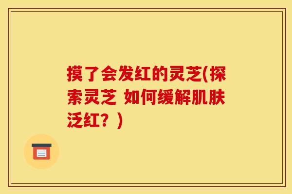 摸了会发红的灵芝(探索灵芝 如何缓解泛红？)