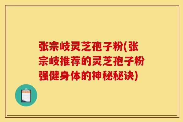 张宗岐灵芝孢子粉(张宗岐推荐的灵芝孢子粉强健身体的神秘秘诀) 张宗岐灵芝孢子粉(张宗岐推荐的灵芝孢子粉强健身体的神秘秘诀)