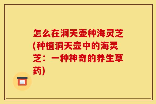 怎么在洞天壶种海灵芝(种植洞天壶中的海灵芝：一种神奇的养生草药)