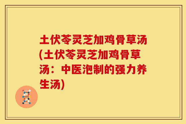 土伏苓灵芝加鸡骨草汤(土伏苓灵芝加鸡骨草汤:中医泡制的强力养生汤) 土伏苓灵芝加鸡骨草汤(土伏苓灵芝加鸡骨草汤:中医泡制的强力养生汤)