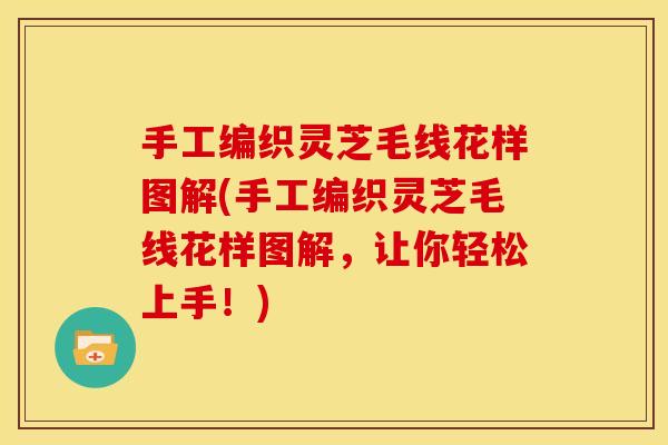 手工编织灵芝毛线花样图解(手工编织灵芝毛线花样图解，让你轻松上手！)