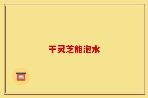 干灵芝能泡水