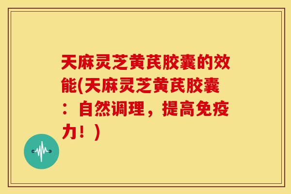 天麻灵芝黄芪胶囊的效能(天麻灵芝黄芪胶囊:自然调理,提高免疫力!) 天麻灵芝黄芪胶囊的效能(天麻灵芝黄芪胶囊:自然调理,提高免疫力!)