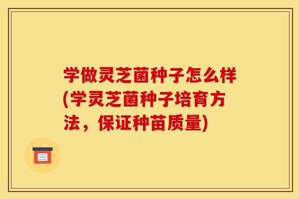 学做灵芝菌种子怎么样(学灵芝菌种子培育方法，保证种苗质量)