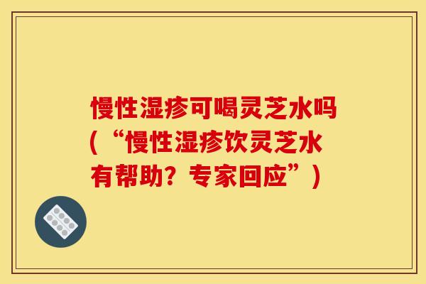 慢性可喝灵芝水吗(“慢性饮灵芝水有帮助?专家回应”) 慢性可喝灵芝水吗(“慢性饮灵芝水有帮助?专家回应”)