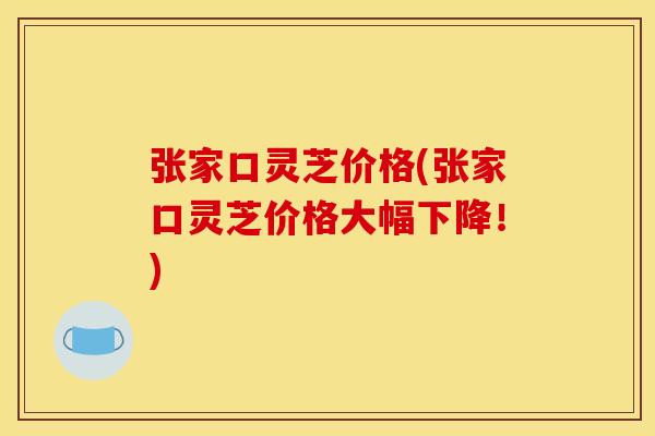 张家口灵芝价格(张家口灵芝价格大幅下降!) 张家口灵芝价格(张家口灵芝价格大幅下降!)