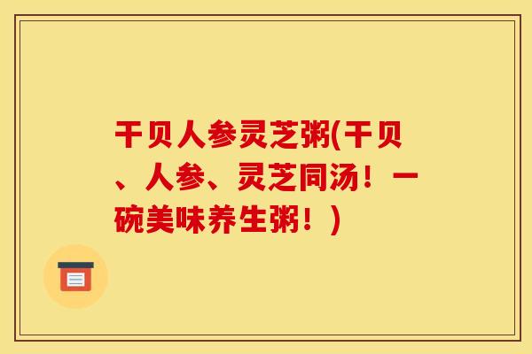 干贝人参灵芝粥(干贝、人参、灵芝同汤！一碗美味养生粥！)