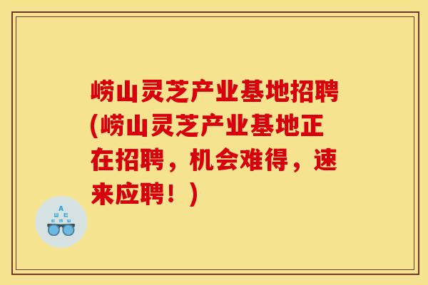 崂山灵芝产业基地招聘(崂山灵芝产业基地正在招聘,机会难得,速来应聘!) 崂山灵芝产业基地招聘(崂山灵芝产业基地正在招聘,机会难得,速来应聘!)