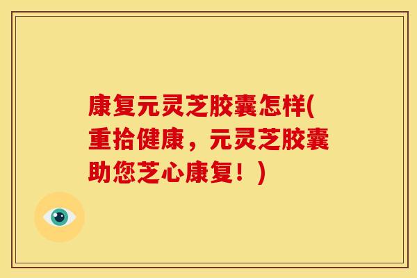 康复元灵芝胶囊怎样(重拾健康,元灵芝胶囊助您芝心康复!) 康复元灵芝胶囊怎样(重拾健康,元灵芝胶囊助您芝心康复!)