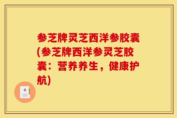 参芝牌灵芝西洋参胶囊(参芝牌西洋参灵芝胶囊：营养养生，健康护航)