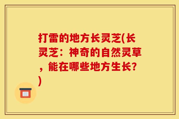 打雷的地方长灵芝(长灵芝：神奇的自然灵草，能在哪些地方生长？)