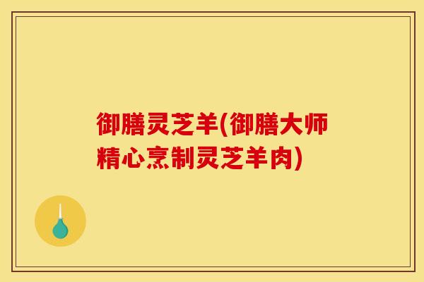 御膳灵芝羊(御膳大师精心烹制灵芝羊肉)