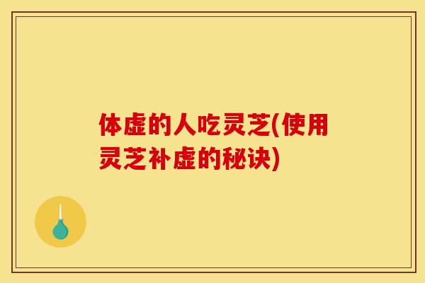 体虚的人吃灵芝(使用灵芝补虚的秘诀) 体虚的人吃灵芝(使用灵芝补虚的秘诀)