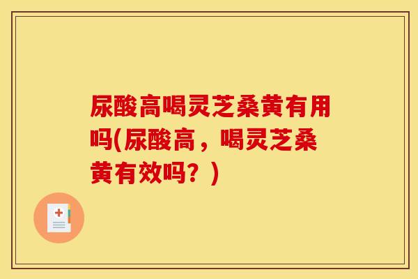 尿酸高喝灵芝桑黄有用吗(尿酸高,喝灵芝桑黄有效吗?) 尿酸高喝灵芝桑黄有用吗(尿酸高,喝灵芝桑黄有效吗?)