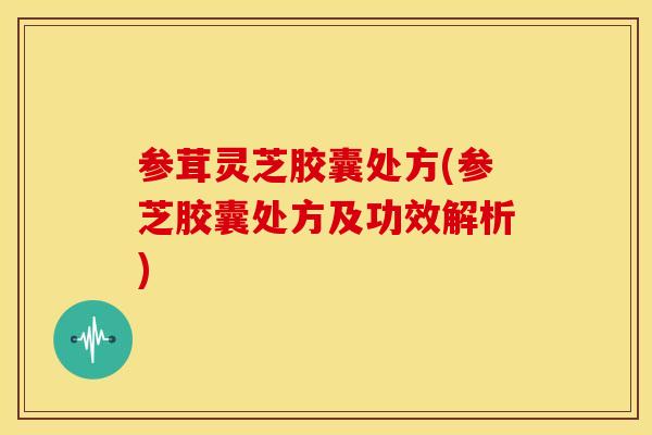 参茸灵芝胶囊处方(参芝胶囊处方及功效解析) 参茸灵芝胶囊处方(参芝胶囊处方及功效解析)