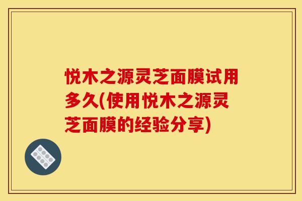 悦木之源灵芝面膜试用多久(使用悦木之源灵芝面膜的经验分享) 悦木之源灵芝面膜试用多久(使用悦木之源灵芝面膜的经验分享)
