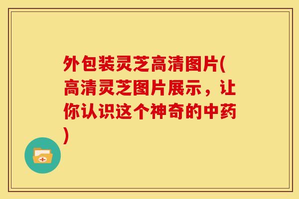 外包装灵芝高清图片(高清灵芝图片展示,让你认识这个神奇的) 外包装灵芝高清图片(高清灵芝图片展示,让你认识这个神奇的)