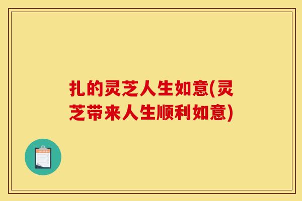 扎的灵芝人生如意(灵芝带来人生顺利如意) 扎的灵芝人生如意(灵芝带来人生顺利如意)